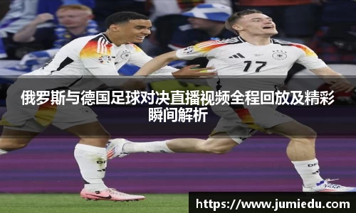 俄罗斯与德国足球对决直播视频全程回放及精彩瞬间解析